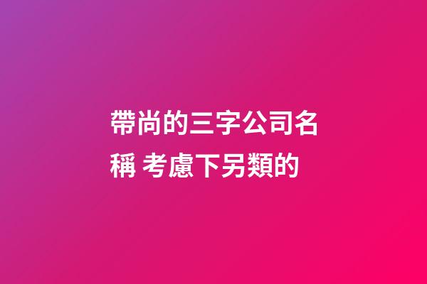 帶尚的三字公司名稱 考慮下另類的-第1張-公司起名-玄機派
